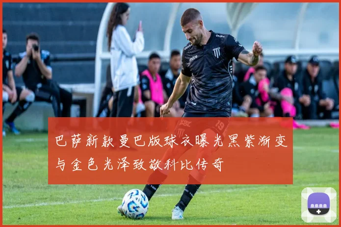 巴萨新款曼巴版球衣曝光黑紫渐变与金色光泽致敬科比传奇