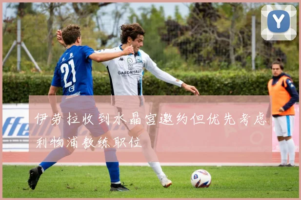 伊劳拉收到水晶宫邀约但优先考虑利物浦教练职位