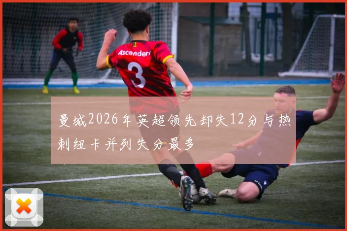 曼城2026年英超领先却失12分与热刺纽卡并列失分最多