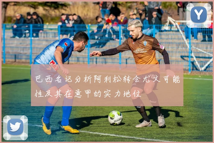 巴西名记分析阿利松转会尤文可能性及其在意甲的实力地位
