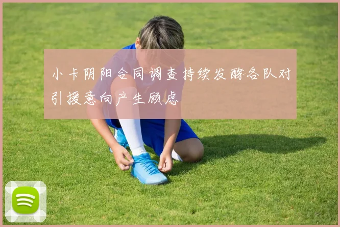 小卡阴阳合同调查持续发酵各队对引援意向产生顾虑