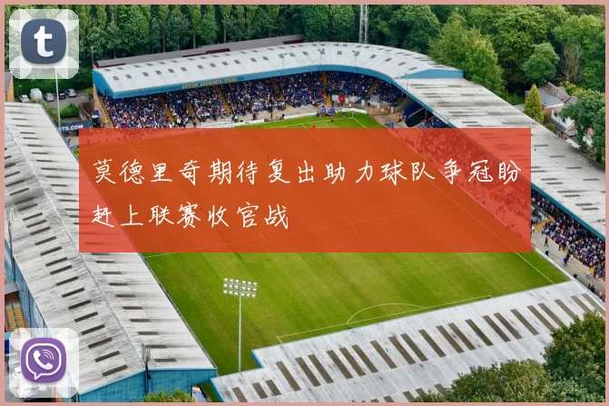 莫德里奇期待复出助力球队争冠盼赶上联赛收官战