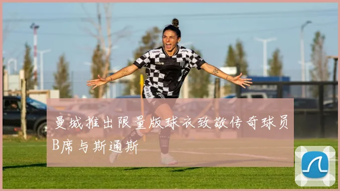 曼城推出限量版球衣致敬传奇球员B席与斯通斯