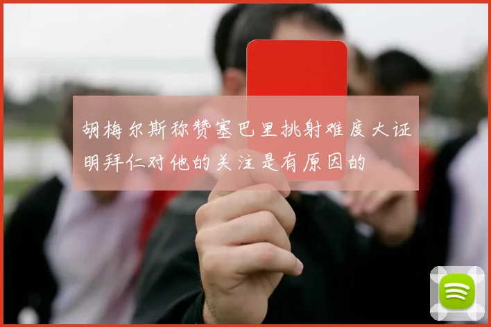 胡梅尔斯称赞塞巴里挑射难度大证明拜仁对他的关注是有原因的