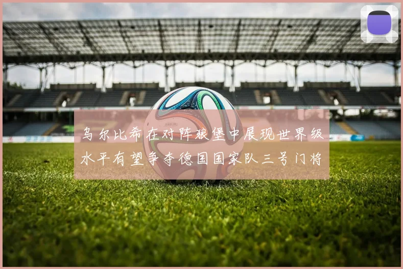 乌尔比希在对阵狼堡中展现世界级水平有望争夺德国国家队三号门将位置