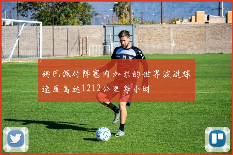 姆巴佩对阵塞内加尔的世界波进球速度高达1212公里每小时