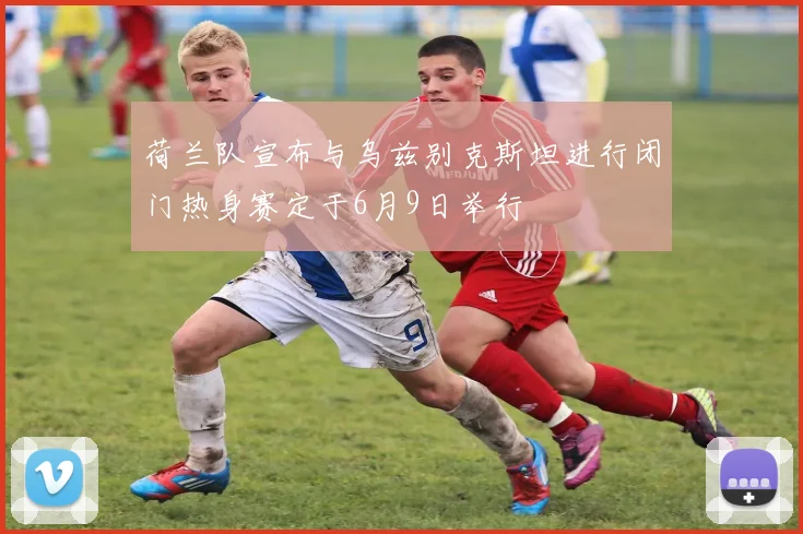 荷兰队宣布与乌兹别克斯坦进行闭门热身赛定于6月9日举行