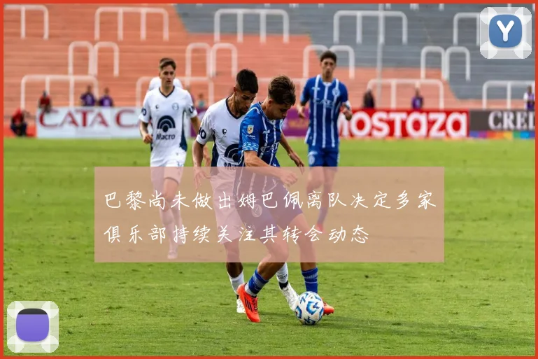 巴黎尚未做出姆巴佩离队决定多家俱乐部持续关注其转会动态