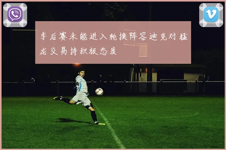 季后赛未能进入轮换阵容迪克对猛龙交易持积极态度